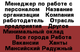 Менеджер по работе с персоналом › Название организации ­ Компания-работодатель › Отрасль предприятия ­ Другое › Минимальный оклад ­ 26 000 - Все города Работа » Вакансии   . Ханты-Мансийский,Радужный г.